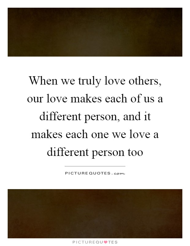 When we truly love others, our love makes each of us a different person, and it makes each one we love a different person too Picture Quote #1