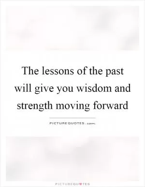 The lessons of the past will give you wisdom and strength moving forward Picture Quote #1