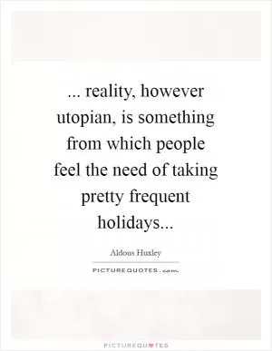 ... reality, however utopian, is something from which people feel the need of taking pretty frequent holidays Picture Quote #1
