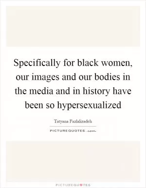 Specifically for black women, our images and our bodies in the media and in history have been so hypersexualized Picture Quote #1