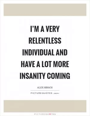 I’m a very relentless individual and have a lot more insanity coming Picture Quote #1
