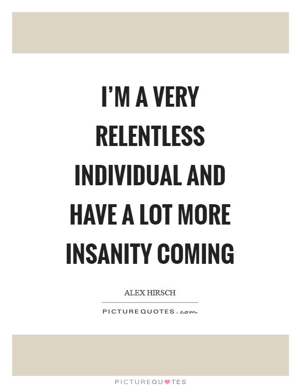 I'm a very relentless individual and have a lot more insanity coming Picture Quote #1