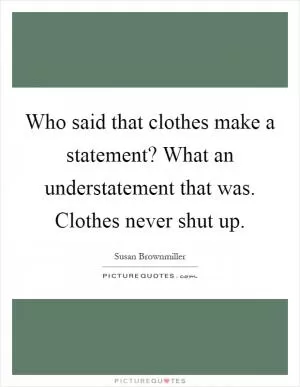 Who said that clothes make a statement? What an understatement that was. Clothes never shut up Picture Quote #1