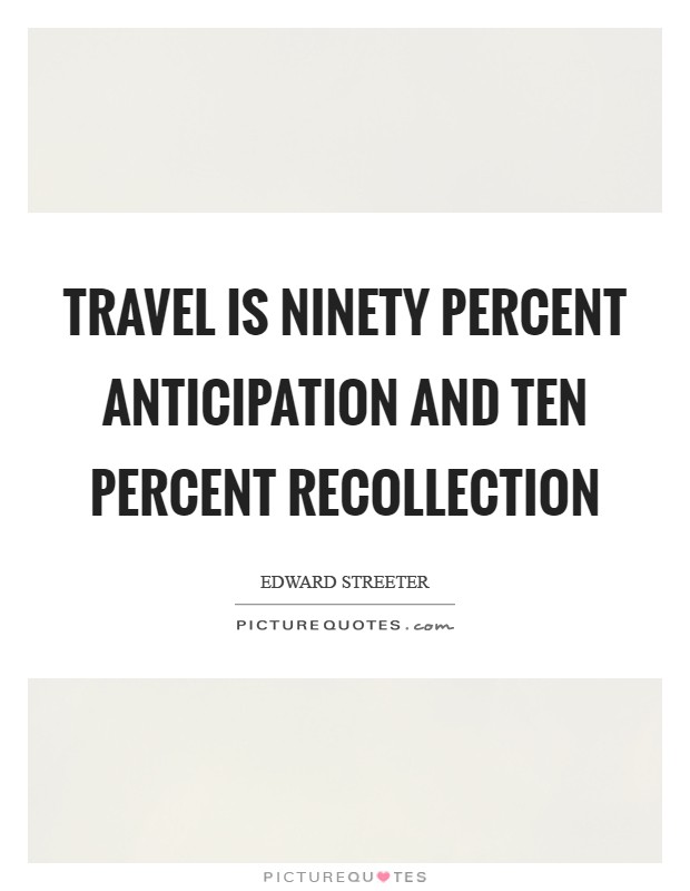 Travel is ninety percent anticipation and ten percent recollection Picture Quote #1