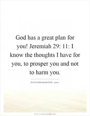 God has a great plan for you! Jeremiah 29: 11: I know the thoughts I have for you, to prosper you and not to harm you Picture Quote #1