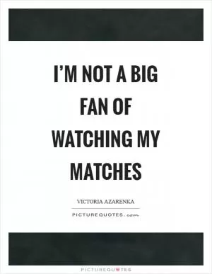 I’m not a big fan of watching my matches Picture Quote #1