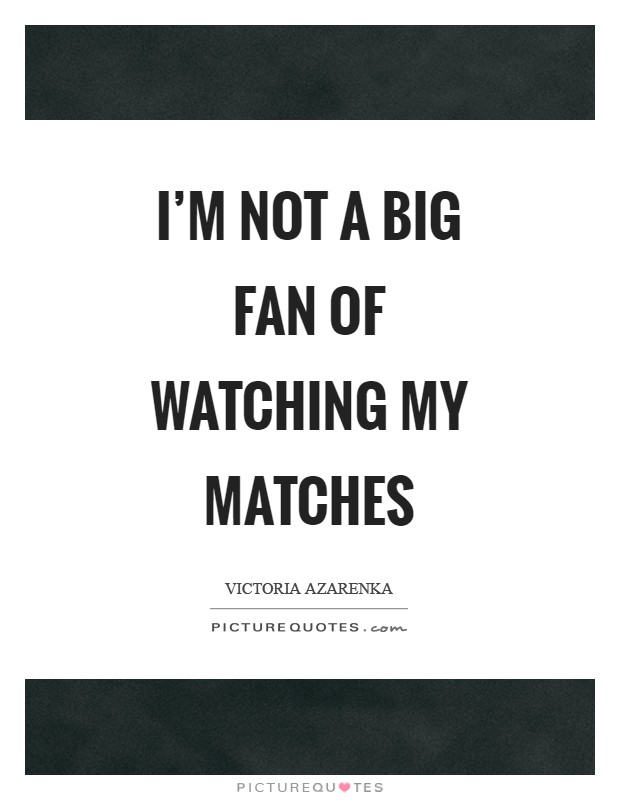 I'm not a big fan of watching my matches Picture Quote #1