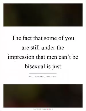 The fact that some of you are still under the impression that men can’t be bisexual is just Picture Quote #1