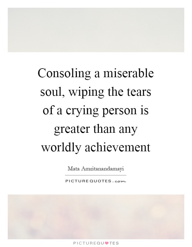 Consoling a miserable soul, wiping the tears of a crying person is greater than any worldly achievement Picture Quote #1