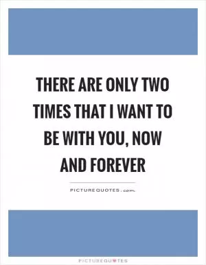 There are only two times that I want to be with you, now and forever Picture Quote #1