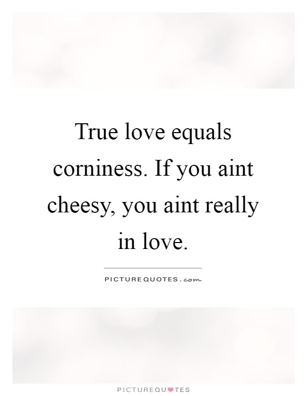 True love equals corniness. If you aint cheesy, you aint really in love Picture Quote #1