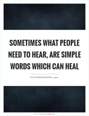 Sometimes what people need to hear, are simple words which can heal Picture Quote #1