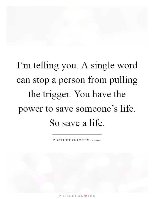 I'm telling you. A single word can stop a person from pulling the trigger. You have the power to save someone's life. So save a life Picture Quote #1
