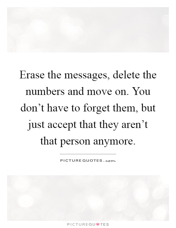 Erase the messages, delete the numbers and move on. You don't have to forget them, but just accept that they aren't that person anymore Picture Quote #1