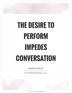 The desire to perform impedes conversation Picture Quote #1