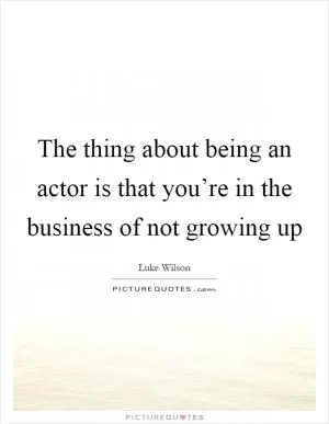 The thing about being an actor is that you’re in the business of not growing up Picture Quote #1