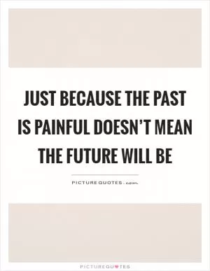 Just because the past is painful doesn’t mean the future will be Picture Quote #1