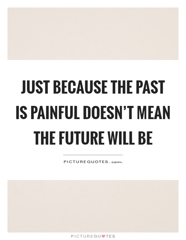 Just because the past is painful doesn't mean the future will be Picture Quote #1