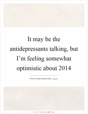 It may be the antidepressants talking, but I’m feeling somewhat optimistic about 2014 Picture Quote #1