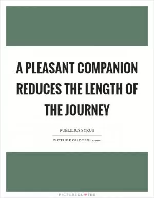 A pleasant companion reduces the length of the journey Picture Quote #1