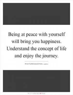 Being at peace with yourself will bring you happiness. Understand the concept of life and enjoy the journey Picture Quote #1
