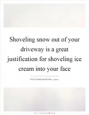 Shoveling snow out of your driveway is a great justification for shoveling ice cream into your face Picture Quote #1