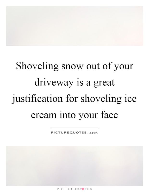Shoveling snow out of your driveway is a great justification for shoveling ice cream into your face Picture Quote #1