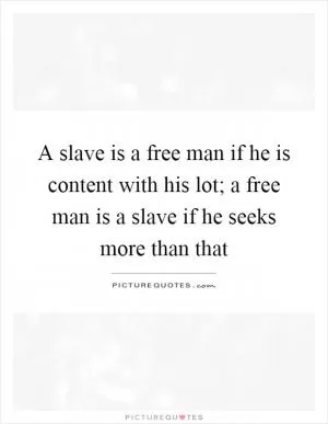 A slave is a free man if he is content with his lot; a free man is a slave if he seeks more than that Picture Quote #1