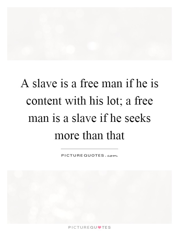 A slave is a free man if he is content with his lot; a free man is a slave if he seeks more than that Picture Quote #1