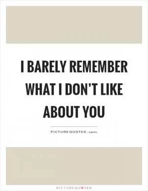 I barely remember what I don’t like about you Picture Quote #1