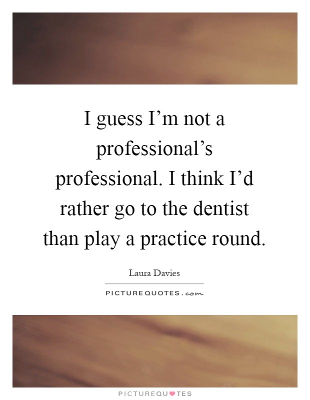 I guess I'm not a professional's professional. I think I'd rather go to the dentist than play a practice round Picture Quote #1