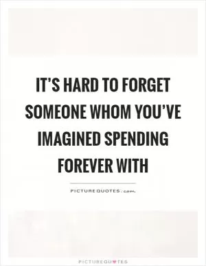 It’s hard to forget someone whom you’ve imagined spending forever with Picture Quote #1