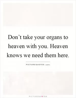 Don’t take your organs to heaven with you. Heaven knows we need them here Picture Quote #1