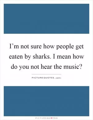 I’m not sure how people get eaten by sharks. I mean how do you not hear the music? Picture Quote #1