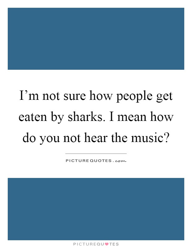 I'm not sure how people get eaten by sharks. I mean how do you not hear the music? Picture Quote #1