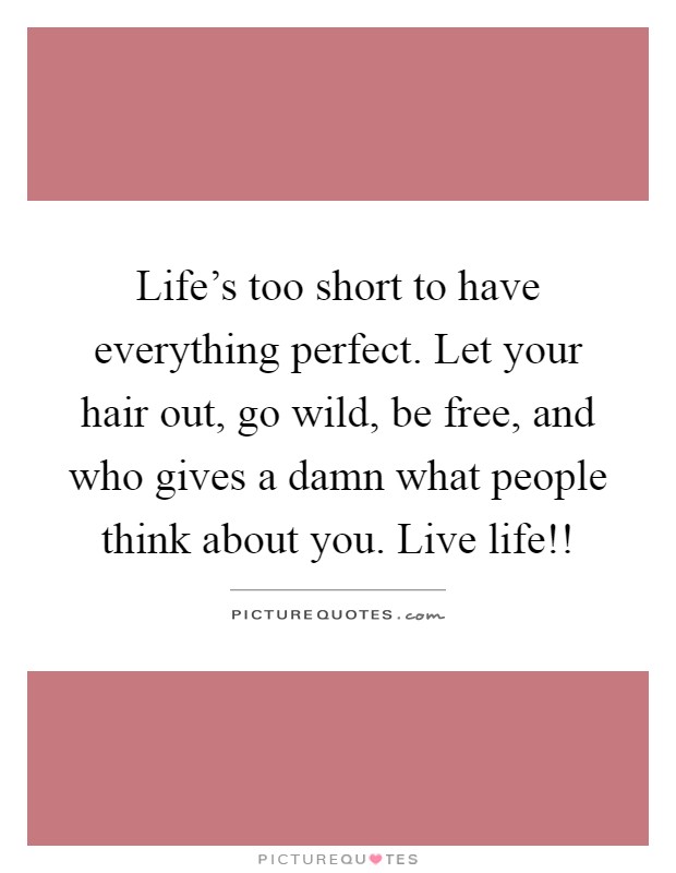 Life's too short to have everything perfect. Let your hair out, go wild, be free, and who gives a damn what people think about you. Live life!! Picture Quote #1
