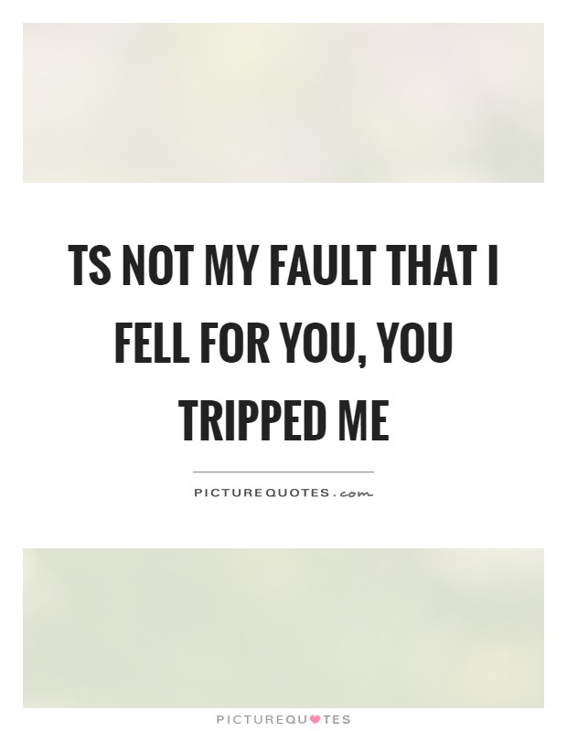 Ts not my fault that I fell for you, you tripped me Picture Quote #1