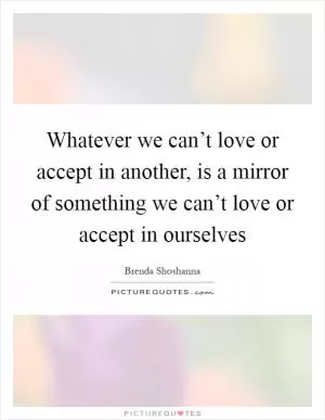 Whatever we can’t love or accept in another, is a mirror of something we can’t love or accept in ourselves Picture Quote #1