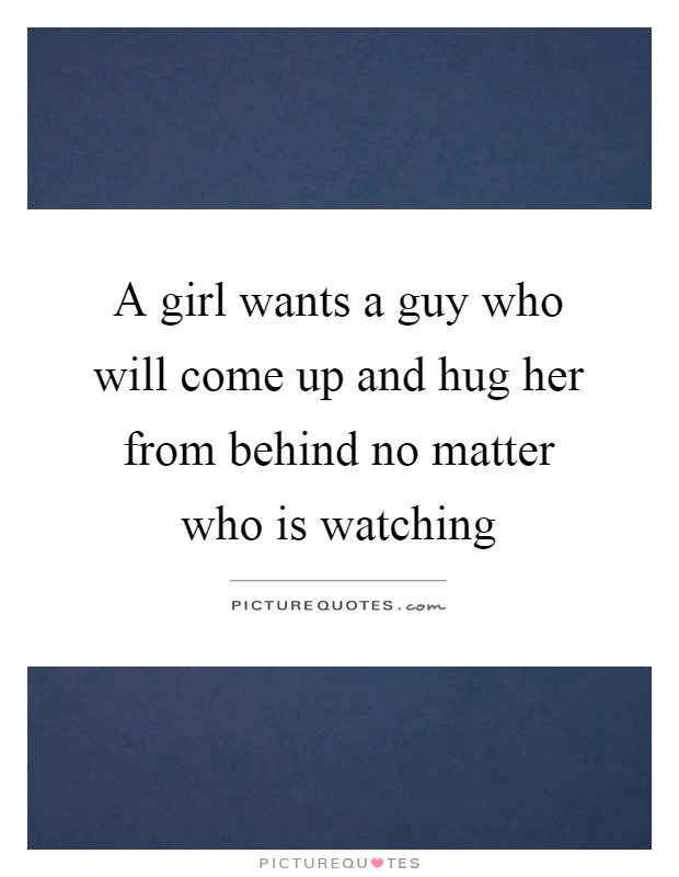 A girl wants a guy who will come up and hug her from behind no matter who is watching Picture Quote #1