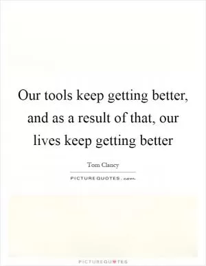Our tools keep getting better, and as a result of that, our lives keep getting better Picture Quote #1