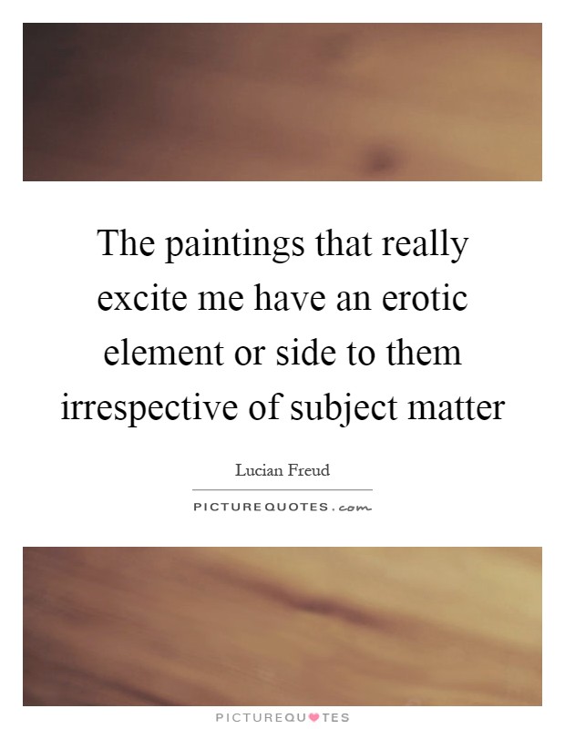 The paintings that really excite me have an erotic element or side to them irrespective of subject matter Picture Quote #1
