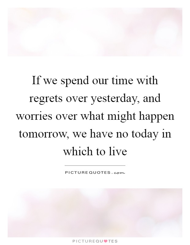 If we spend our time with regrets over yesterday, and worries over what might happen tomorrow, we have no today in which to live Picture Quote #1