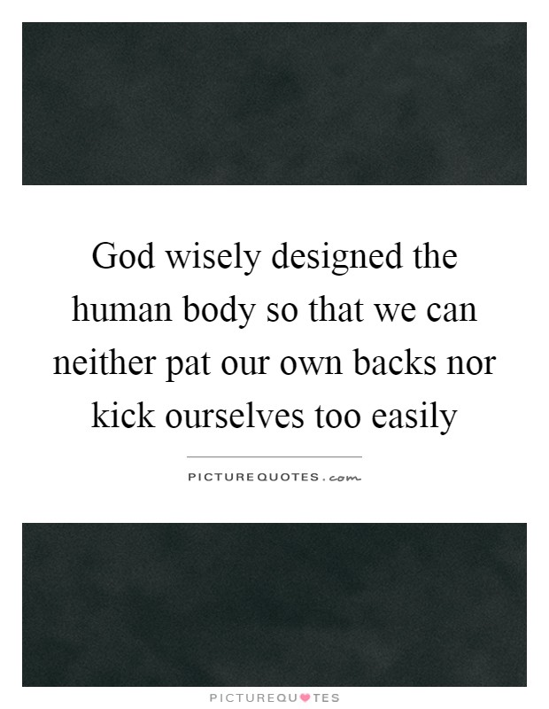 God wisely designed the human body so that we can neither pat our own backs nor kick ourselves too easily Picture Quote #1