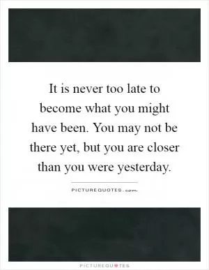 It is never too late to become what you might have been. You may not be there yet, but you are closer than you were yesterday Picture Quote #1