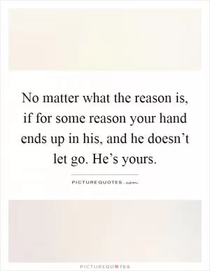 No matter what the reason is, if for some reason your hand ends up in his, and he doesn’t let go. He’s yours Picture Quote #1