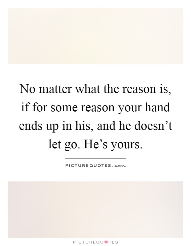No matter what the reason is, if for some reason your hand ends up in his, and he doesn't let go. He's yours Picture Quote #1