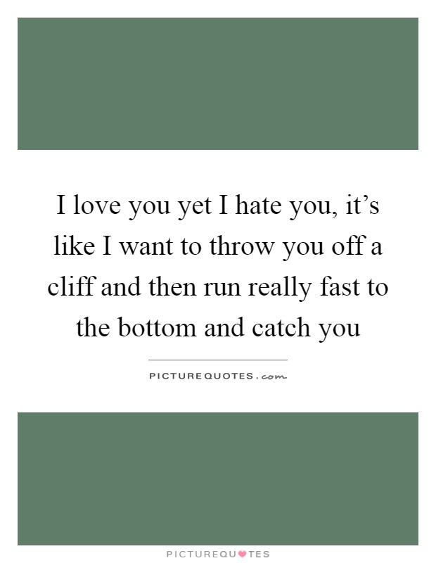 I love you yet I hate you, it's like I want to throw you off a cliff and then run really fast to the bottom and catch you Picture Quote #1