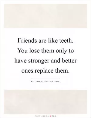 Friends are like teeth. You lose them only to have stronger and better ones replace them Picture Quote #1