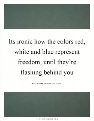 Its ironic how the colors red, white and blue represent freedom, until they’re flashing behind you Picture Quote #1