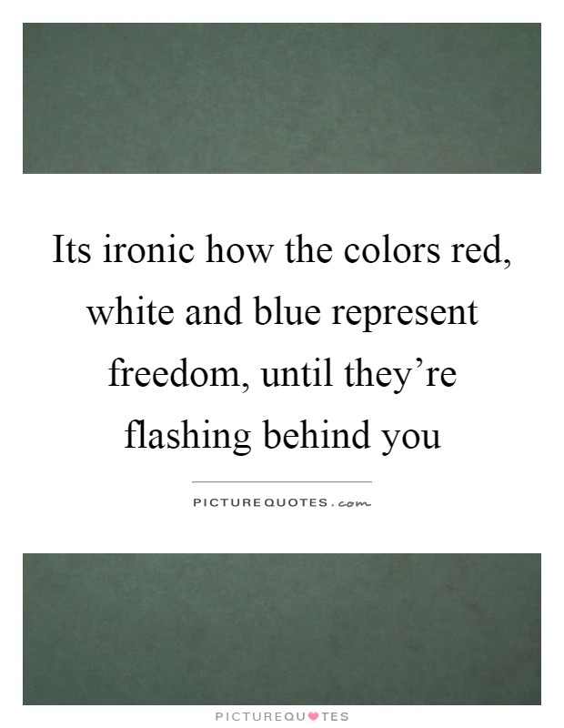 Its ironic how the colors red, white and blue represent freedom, until they're flashing behind you Picture Quote #1